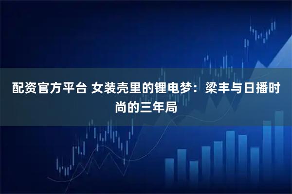 配资官方平台 女装壳里的锂电梦：梁丰与日播时尚的三年局