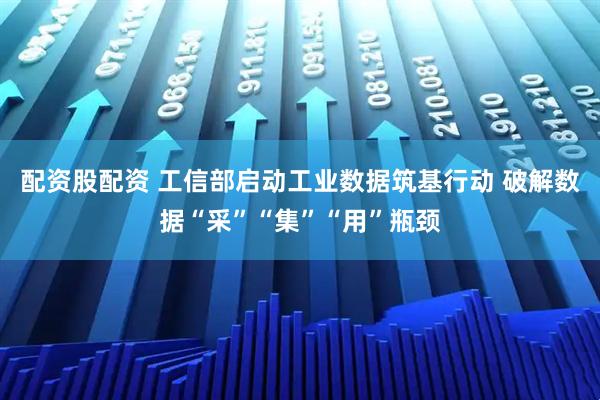 配资股配资 工信部启动工业数据筑基行动 破解数据“采”“集”“用”瓶颈