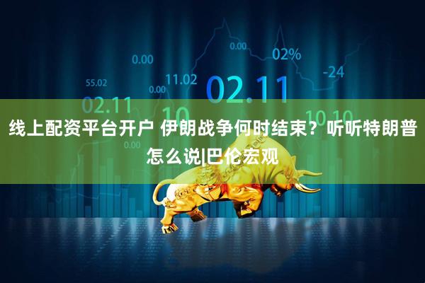 线上配资平台开户 伊朗战争何时结束？听听特朗普怎么说|巴伦宏观