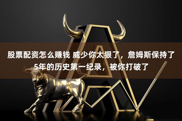 股票配资怎么赚钱 威少你太狠了，詹姆斯保持了5年的历史第一纪录，被你打破了