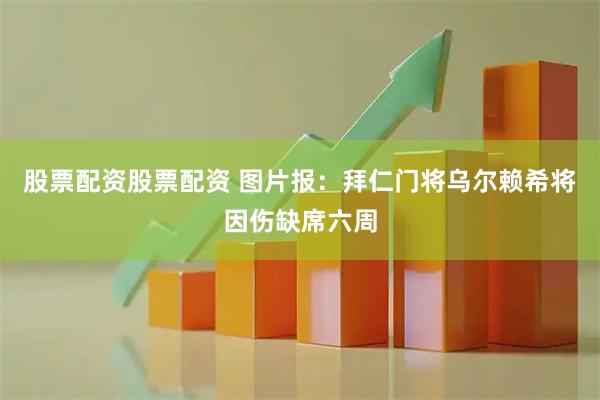 股票配资股票配资 图片报：拜仁门将乌尔赖希将因伤缺席六周