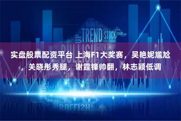 实盘股票配资平台 上海F1大奖赛，吴艳妮尴尬，关晓彤秀腿，谢霆锋帅翻，林志颖低调