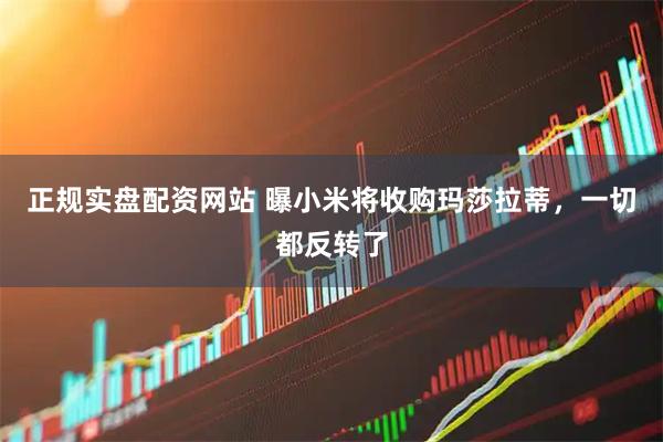 正规实盘配资网站 曝小米将收购玛莎拉蒂，一切都反转了
