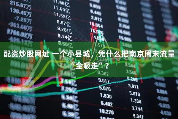 配资炒股网址 一个小县城，凭什么把南京周末流量“全吸走”？