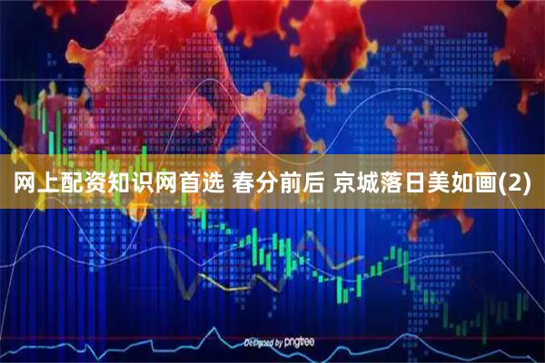 网上配资知识网首选 春分前后 京城落日美如画(2)