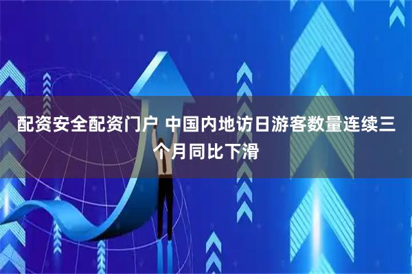 配资安全配资门户 中国内地访日游客数量连续三个月同比下滑