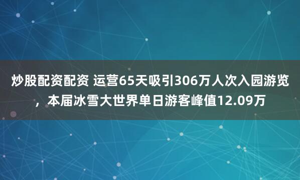 炒股配资配资 运营65天吸引306万人次入园游览，本届冰雪大世界单日游客峰值12.09万