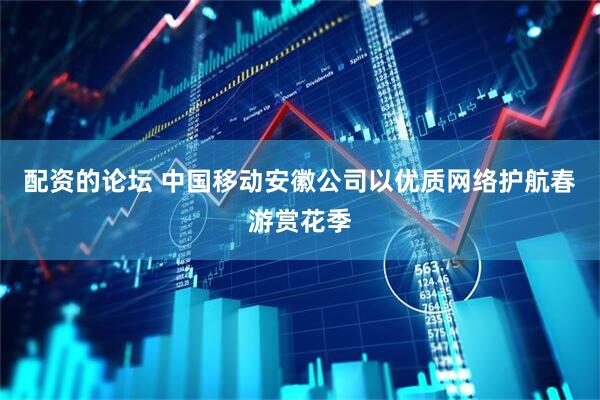 配资的论坛 中国移动安徽公司以优质网络护航春游赏花季