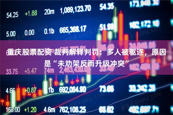 重庆股票配资 裁判解释判罚：多人被驱逐，原因是“未劝架反而升级冲突”