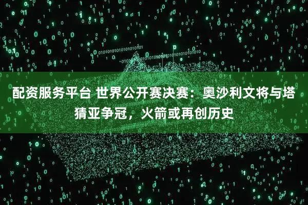配资服务平台 世界公开赛决赛：奥沙利文将与塔猜亚争冠，火箭或再创历史