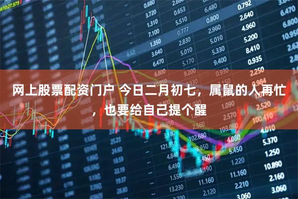 网上股票配资门户 今日二月初七，属鼠的人再忙，也要给自己提个醒