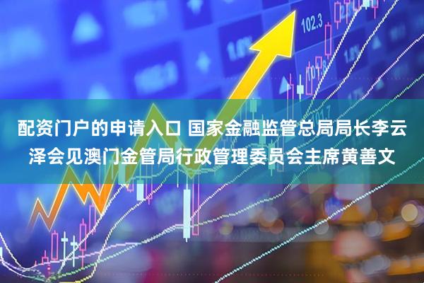 配资门户的申请入口 国家金融监管总局局长李云泽会见澳门金管局行政管理委员会主席黄善文
