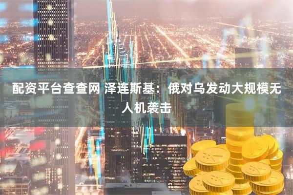 配资平台查查网 泽连斯基：俄对乌发动大规模无人机袭击