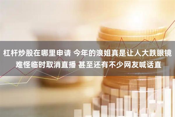 杠杆炒股在哪里申请 今年的浪姐真是让人大跌眼镜 难怪临时取消直播 甚至还有不少网友喊话直