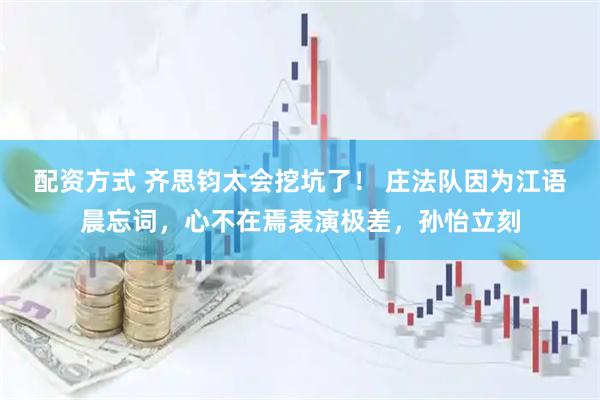 配资方式 齐思钧太会挖坑了！ 庄法队因为江语晨忘词，心不在焉表演极差，孙怡立刻