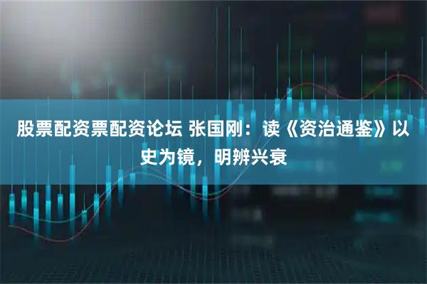 股票配资票配资论坛 张国刚：读《资治通鉴》以史为镜，明辨兴衰