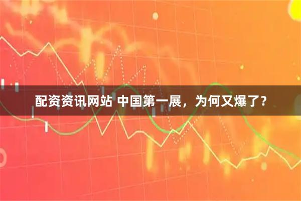 配资资讯网站 中国第一展，为何又爆了？