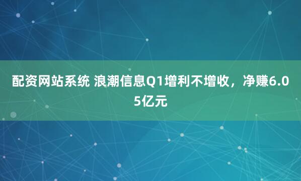 配资网站系统 浪潮信息Q1增利不增收，净赚6.05亿元