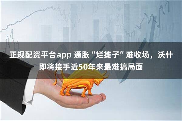 正规配资平台app 通胀“烂摊子”难收场，沃什即将接手近50年来最难搞局面
