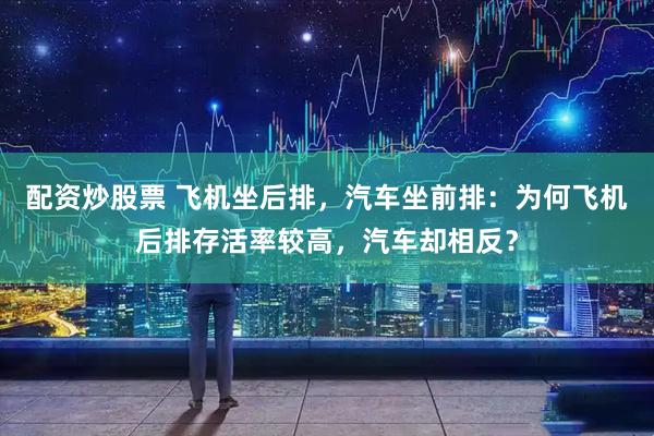 配资炒股票 飞机坐后排，汽车坐前排：为何飞机后排存活率较高，汽车却相反？