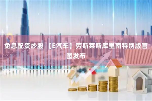 免息配资炒股 【E汽车】劳斯莱斯库里南特别版官图发布