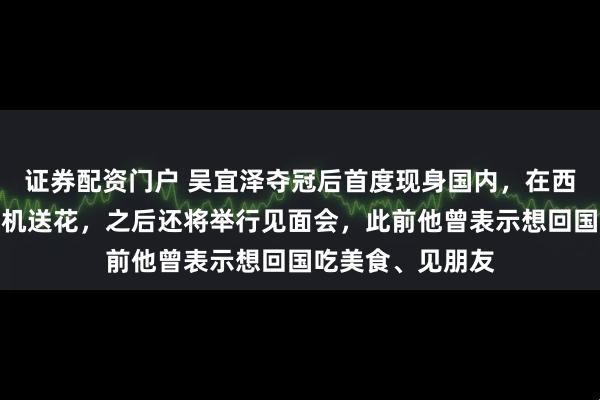 证券配资门户 吴宜泽夺冠后首度现身国内，在西安机场受球迷接机送花，之后还将举行见面会，此前他曾表示想回国吃美食、见朋友