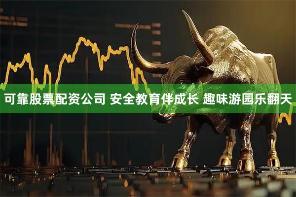 可靠股票配资公司 安全教育伴成长 趣味游园乐翻天