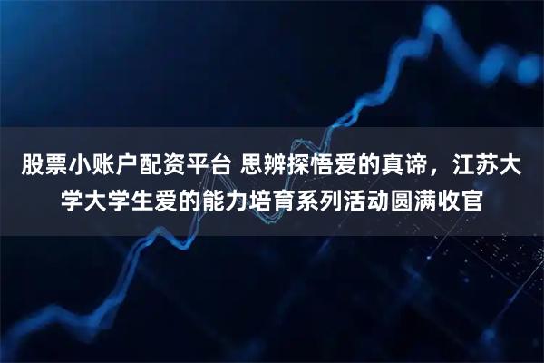 股票小账户配资平台 思辨探悟爱的真谛，江苏大学大学生爱的能力培育系列活动圆满收官