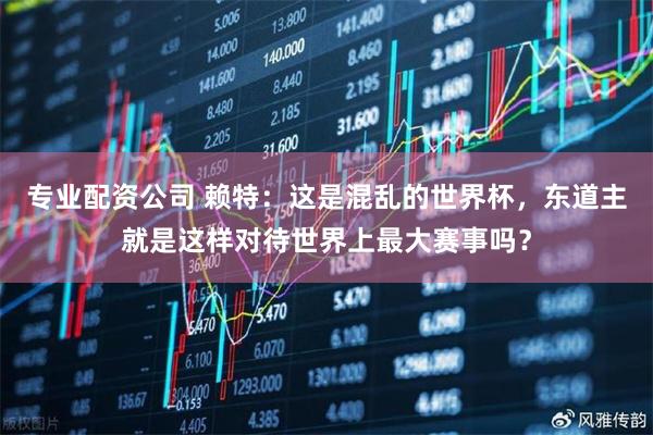 专业配资公司 赖特：这是混乱的世界杯，东道主就是这样对待世界上最大赛事吗？