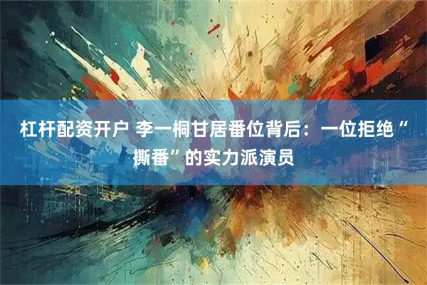 杠杆配资开户 李一桐甘居番位背后：一位拒绝“撕番”的实力派演员
