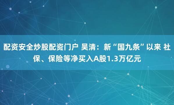 配资安全炒股配资门户 吴清：新“国九条”以来 社保、保险等净买入A股1.3万亿元