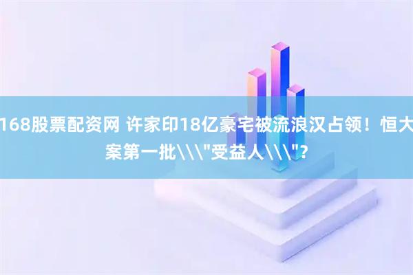 168股票配资网 许家印18亿豪宅被流浪汉占领！恒大案第一批\