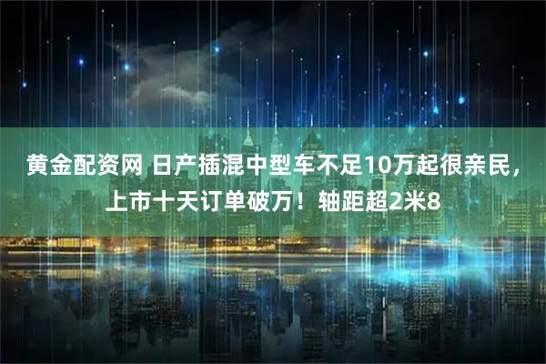黄金配资网 日产插混中型车不足10万起很亲民，上市十天订单破万！轴距超2米8