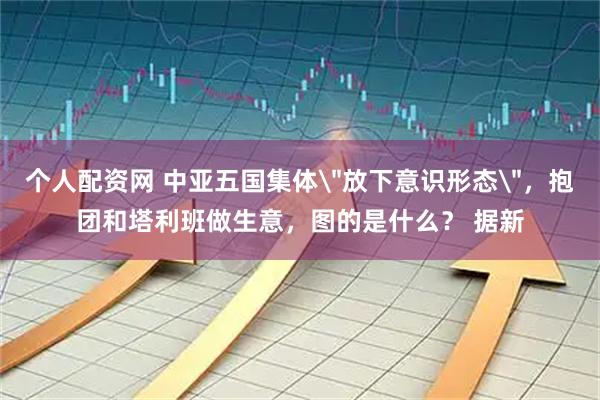 个人配资网 中亚五国集体