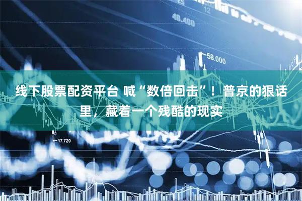 线下股票配资平台 喊“数倍回击”！普京的狠话里，藏着一个残酷的现实