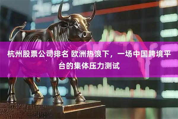 杭州股票公司排名 欧洲热浪下，一场中国跨境平台的集体压力测试