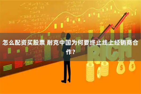 怎么配资买股票 耐克中国为何要终止线上经销商合作？