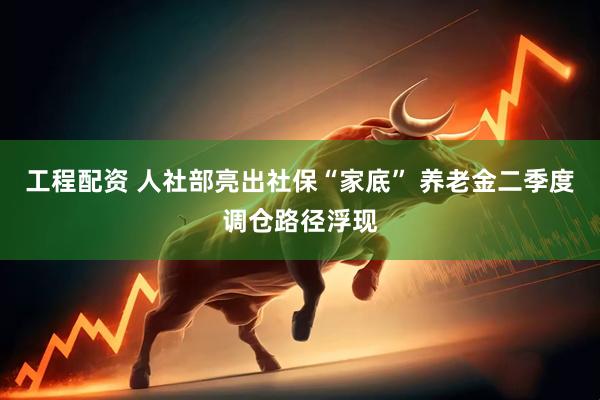 工程配资 人社部亮出社保“家底” 养老金二季度调仓路径浮现