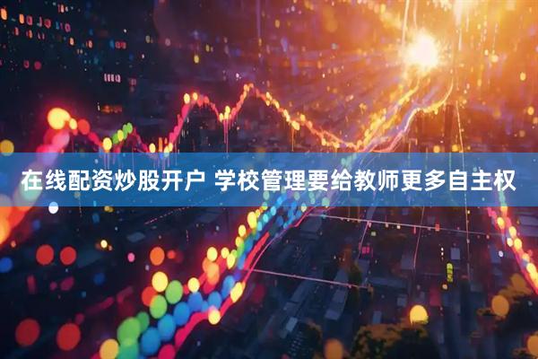 在线配资炒股开户 学校管理要给教师更多自主权