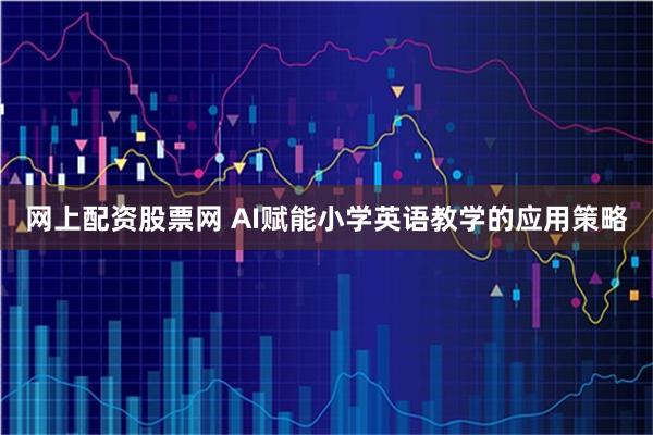网上配资股票网 AI赋能小学英语教学的应用策略